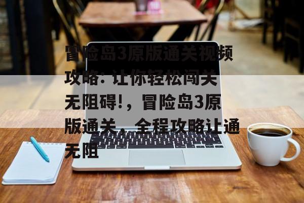 冒险岛3原版通关视频攻略: 让你轻松闯关无阻碍!，冒险岛3原版通关，全程攻略让通无阻