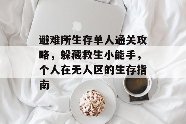 避难所生存单人通关攻略,躲藏救生小能手,个人在无人区的生存指南 避难所生存单人通关攻略,躲藏救生小能手,个人在无人区的生存指南