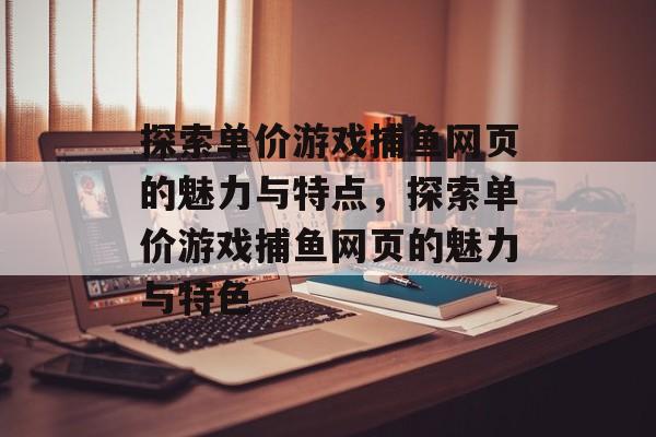 探索单价游戏捕鱼网页的魅力与特点,探索单价游戏捕鱼网页的魅力与特色 探索单价游戏捕鱼网页的魅力与特点,探索单价游戏捕鱼网页的魅力与特色