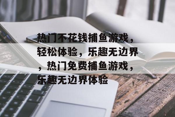 热门不花钱捕鱼游戏,轻松体验,乐趣无边界,热门免费捕鱼游戏,乐趣无边界体验 热门不花钱捕鱼游戏,轻松体验,乐趣无边界,热门免费捕鱼游戏,乐趣无边界体验