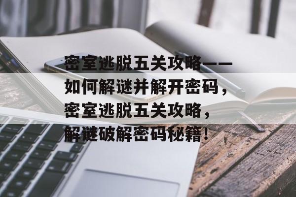 密室逃脱五关攻略——如何解谜并解开密码,密室逃脱五关攻略, 解谜破解密码秘籍! 密室逃脱五关攻略——如何解谜并解开密码,密室逃脱五关攻略, 解谜破解密码秘籍!