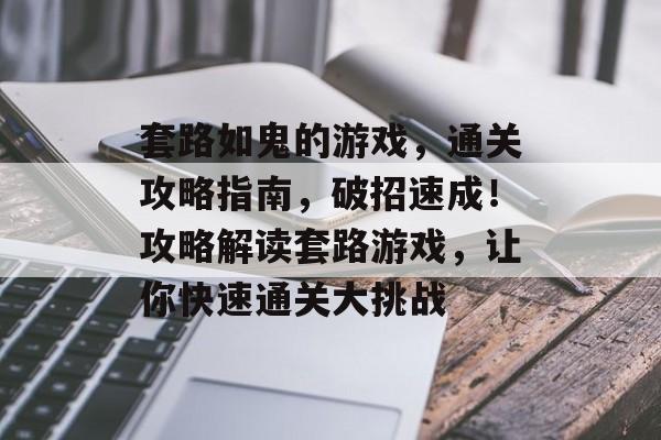 套路如鬼的游戏,通关攻略指南,破招速成!攻略解读套路游戏,让你快速通关大挑战 套路如鬼的游戏,通关攻略指南,破招速成!攻略解读套路游戏,让你快速通关大挑战