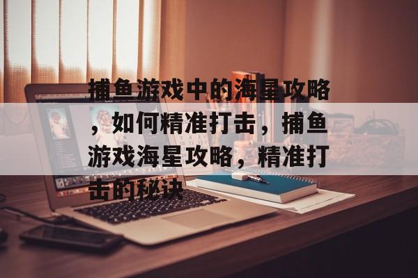 捕鱼游戏中的海星攻略,如何精准打击,捕鱼游戏海星攻略,精准打击的秘诀 捕鱼游戏中的海星攻略,如何精准打击,捕鱼游戏海星攻略,精准打击的秘诀