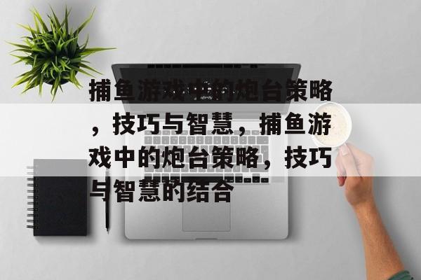 捕鱼游戏中的炮台策略,技巧与智慧,捕鱼游戏中的炮台策略,技巧与智慧的结合 捕鱼游戏中的炮台策略,技巧与智慧,捕鱼游戏中的炮台策略,技巧与智慧的结合