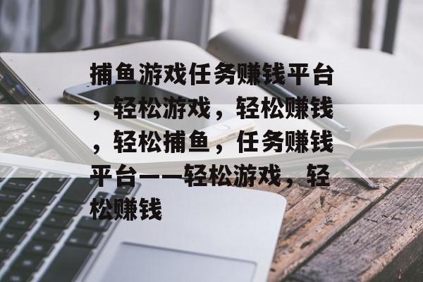 捕鱼游戏任务赚钱平台,轻松游戏,轻松赚钱,轻松捕鱼,任务赚钱平台——轻松游戏,轻松赚钱 捕鱼游戏任务赚钱平台,轻松游戏,轻松赚钱,轻松捕鱼,任务赚钱平台——轻松游戏,轻松赚钱