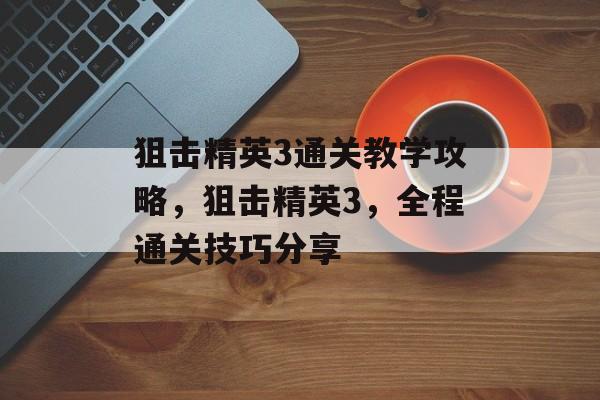 狙击精英3通关教学攻略,狙击精英3,全程通关技巧分享 狙击精英3通关教学攻略,狙击精英3,全程通关技巧分享
