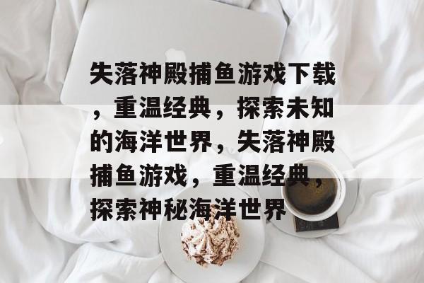 失落神殿捕鱼游戏下载,重温经典,探索未知的海洋世界,失落神殿捕鱼游戏,重温经典,探索神秘海洋世界 失落神殿捕鱼游戏下载,重温经典,探索未知的海洋世界,失落神殿捕鱼游戏,重温经典,探索神秘海洋世界