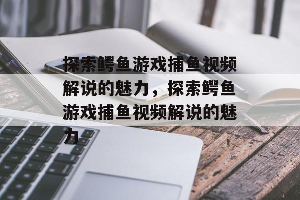 探索鳄鱼游戏捕鱼视频解说的魅力,探索鳄鱼游戏捕鱼视频解说的魅力 探索鳄鱼游戏捕鱼视频解说的魅力,探索鳄鱼游戏捕鱼视频解说的魅力