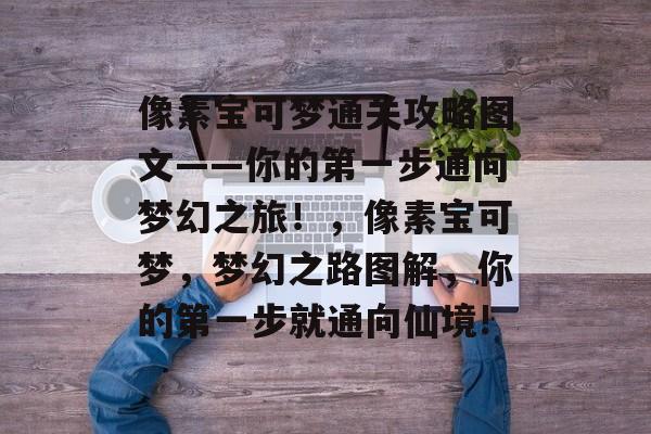 像素宝可梦通关攻略图文——你的第一步通向梦幻之旅!,像素宝可梦,梦幻之路图解,你的第一步就通向仙境! 像素宝可梦通关攻略图文——你的第一步通向梦幻之旅!,像素宝可梦,梦幻之路图解,你的第一步就通向仙境!