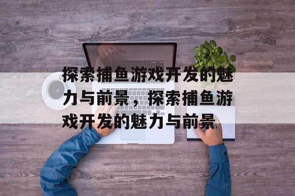 探索捕鱼游戏开发的魅力与前景,探索捕鱼游戏开发的魅力与前景 探索捕鱼游戏开发的魅力与前景,探索捕鱼游戏开发的魅力与前景