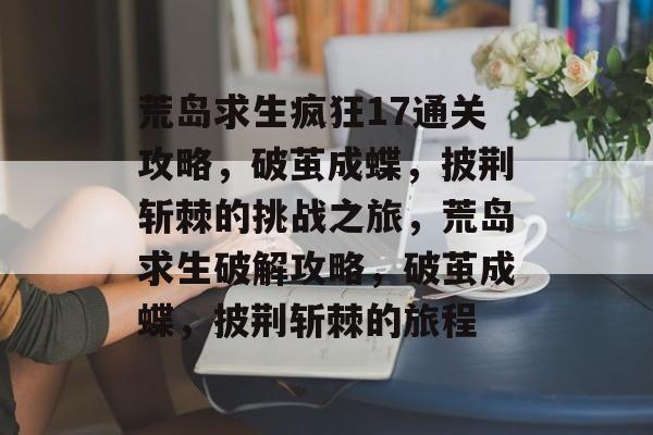 荒岛求生疯狂17通关攻略,破茧成蝶,披荆斩棘的挑战之旅,荒岛求生破解攻略,破茧成蝶,披荆斩棘的旅程 荒岛求生疯狂17通关攻略,破茧成蝶,披荆斩棘的挑战之旅,荒岛求生破解攻略,破茧成蝶,披荆斩棘的旅程