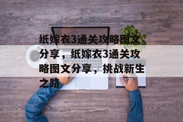 纸嫁衣3通关攻略图文分享,纸嫁衣3通关攻略图文分享,挑战新生之路 纸嫁衣3通关攻略图文分享,纸嫁衣3通关攻略图文分享,挑战新生之路