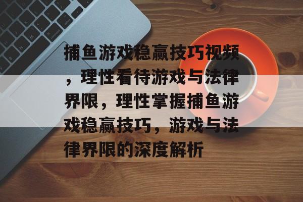 捕鱼游戏稳赢技巧视频,理性看待游戏与法律界限,理性掌握捕鱼游戏稳赢技巧,游戏与法律界限的深度解析 捕鱼游戏稳赢技巧视频,理性看待游戏与法律界限,理性掌握捕鱼游戏稳赢技巧,游戏与法律界限的深度解析