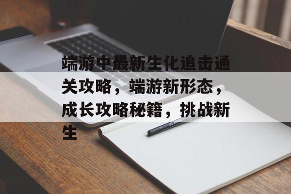 端游中最新生化追击通关攻略,端游新形态,成长攻略秘籍,挑战新生 端游中最新生化追击通关攻略,端游新形态,成长攻略秘籍,挑战新生