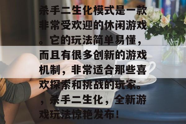 杀手二生化模式是一款非常受欢迎的休闲游戏。它的玩法简单易懂,而且有很多创新的游戏机制,非常适合那些喜欢探索和挑战的玩家。,杀手二生化,全新游戏玩法惊艳发布! 杀手二生化模式是一款非常受欢迎的休闲游戏。它的玩法简单易懂,而且有很多创新的游戏机制,非常适合那些喜欢探索和挑战的玩家。,杀手二生化,全新游戏玩法惊艳发布!