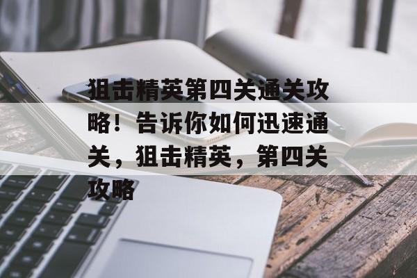 狙击精英第四关通关攻略!告诉你如何迅速通关,狙击精英,第四关攻略 狙击精英第四关通关攻略!告诉你如何迅速通关,狙击精英,第四关攻略