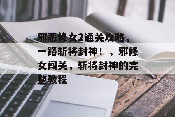 邪恶修女2通关攻略，一路斩将封神！，邪修女闯关，斩将封神的完整教程
