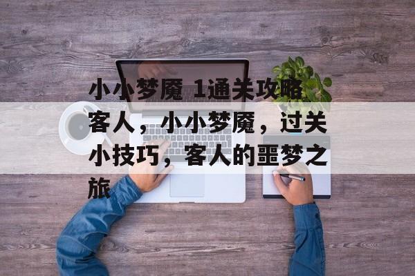 小小梦魇 1通关攻略客人,小小梦魇,过关小技巧,客人的噩梦之旅 小小梦魇 1通关攻略客人,小小梦魇,过关小技巧,客人的噩梦之旅