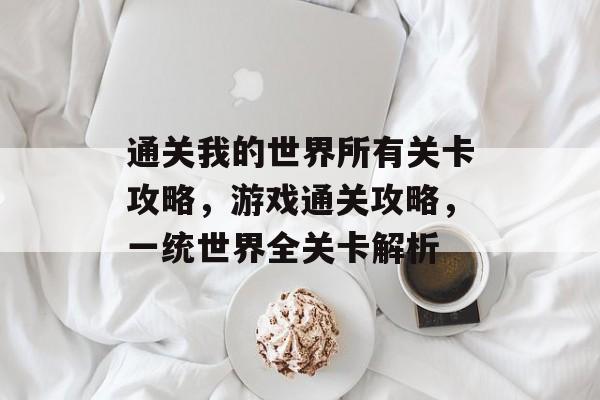 通关我的世界所有关卡攻略，游戏通关攻略，一统世界全关卡解析