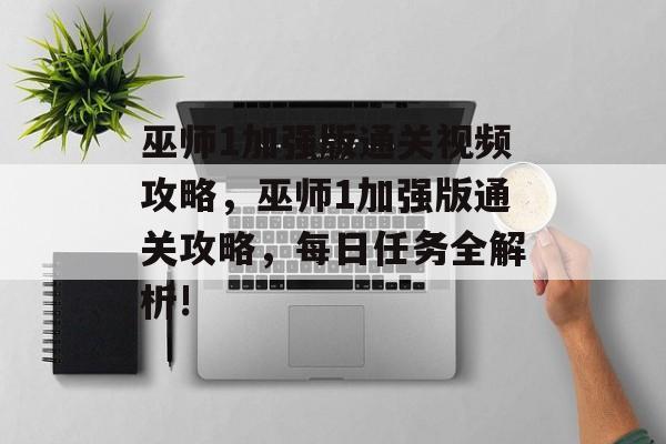 巫师1加强版通关视频攻略,巫师1加强版通关攻略,每日任务全解析! 巫师1加强版通关视频攻略,巫师1加强版通关攻略,每日任务全解析!