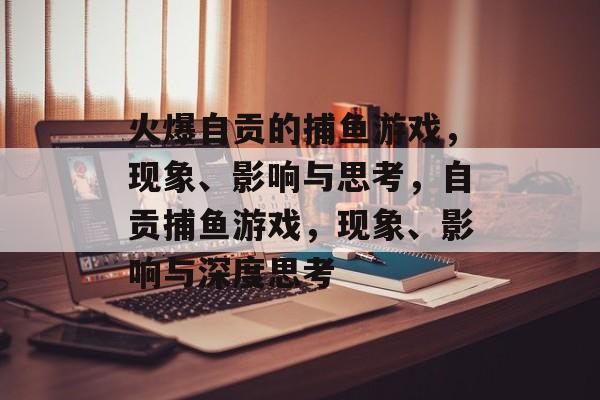 火爆自贡的捕鱼游戏,现象、影响与思考,自贡捕鱼游戏,现象、影响与深度思考 火爆自贡的捕鱼游戏,现象、影响与思考,自贡捕鱼游戏,现象、影响与深度思考