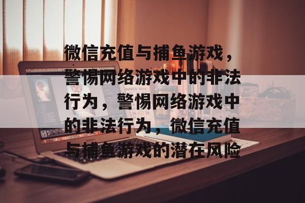 微信充值与捕鱼游戏,警惕网络游戏中的非法行为,警惕网络游戏中的非法行为,微信充值与捕鱼游戏的潜在风险 微信充值与捕鱼游戏,警惕网络游戏中的非法行为,警惕网络游戏中的非法行为,微信充值与捕鱼游戏的潜在风险