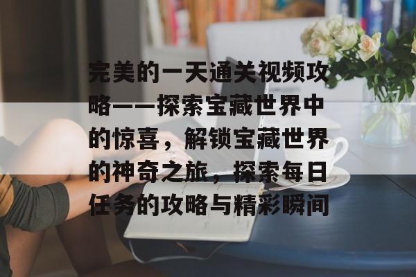 完美的一天通关视频攻略——探索宝藏世界中的惊喜,解锁宝藏世界的神奇之旅,探索每日任务的攻略与精彩瞬间 完美的一天通关视频攻略——探索宝藏世界中的惊喜,解锁宝藏世界的神奇之旅,探索每日任务的攻略与精彩瞬间