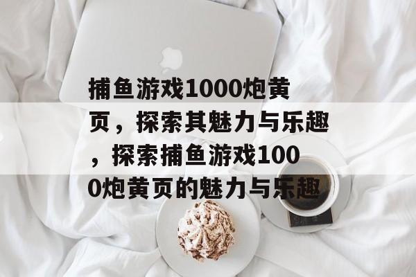 捕鱼游戏1000炮黄页,探索其魅力与乐趣,探索捕鱼游戏1000炮黄页的魅力与乐趣 捕鱼游戏1000炮黄页,探索其魅力与乐趣,探索捕鱼游戏1000炮黄页的魅力与乐趣