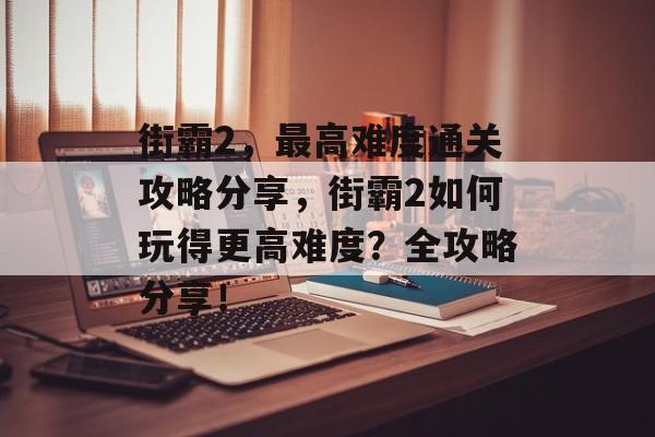街霸2,最高难度通关攻略分享,街霸2如何玩得更高难度?全攻略分享! 街霸2,最高难度通关攻略分享,街霸2如何玩得更高难度?全攻略分享!