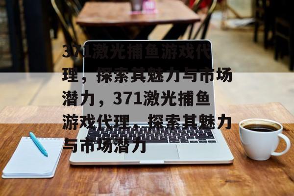 371激光捕鱼游戏代理，探索其魅力与市场潜力，371激光捕鱼游戏代理，探索其魅力与市场潜力