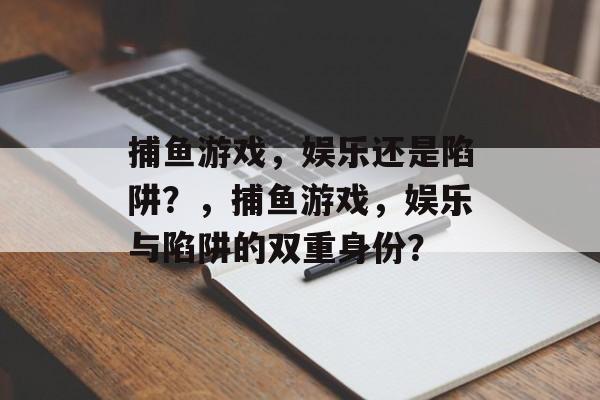 捕鱼游戏，娱乐还是陷阱？，捕鱼游戏，娱乐与陷阱的双重身份？