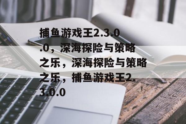 捕鱼游戏王2.3.0.0,深海探险与策略之乐,深海探险与策略之乐,捕鱼游戏王2.3.0.0 捕鱼游戏王2.3.0.0,深海探险与策略之乐,深海探险与策略之乐,捕鱼游戏王2.3.0.0