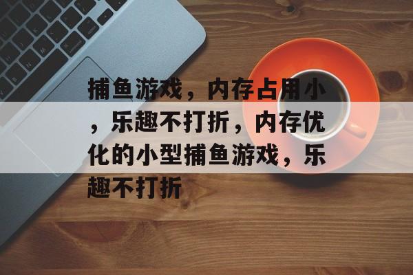 捕鱼游戏,内存占用小,乐趣不打折,内存优化的小型捕鱼游戏,乐趣不打折 捕鱼游戏,内存占用小,乐趣不打折,内存优化的小型捕鱼游戏,乐趣不打折