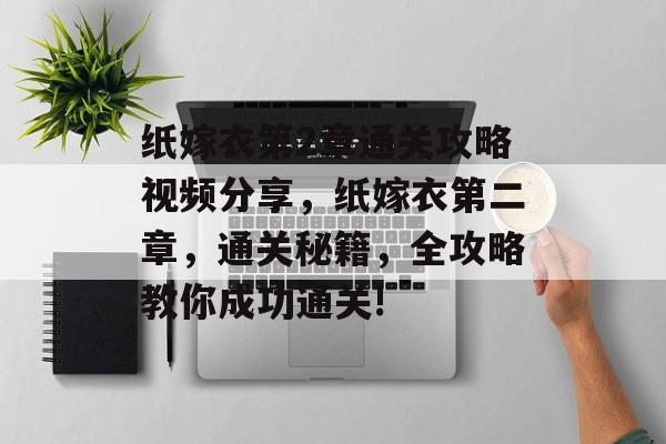 纸嫁衣第2章通关攻略视频分享，纸嫁衣第二章，通关秘籍，全攻略教你成功通关!