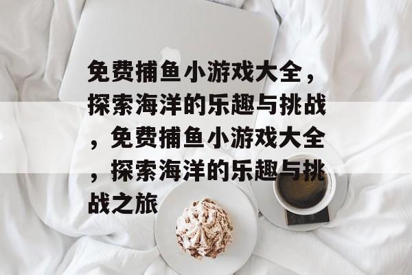 免费捕鱼小游戏大全,探索海洋的乐趣与挑战,免费捕鱼小游戏大全,探索海洋的乐趣与挑战之旅 免费捕鱼小游戏大全,探索海洋的乐趣与挑战,免费捕鱼小游戏大全,探索海洋的乐趣与挑战之旅
