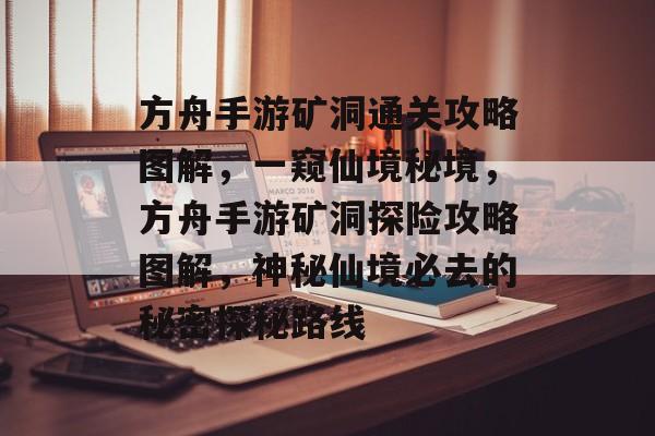 方舟手游矿洞通关攻略图解,一窥仙境秘境,方舟手游矿洞探险攻略图解,神秘仙境必去的秘密探秘路线 方舟手游矿洞通关攻略图解,一窥仙境秘境,方舟手游矿洞探险攻略图解,神秘仙境必去的秘密探秘路线