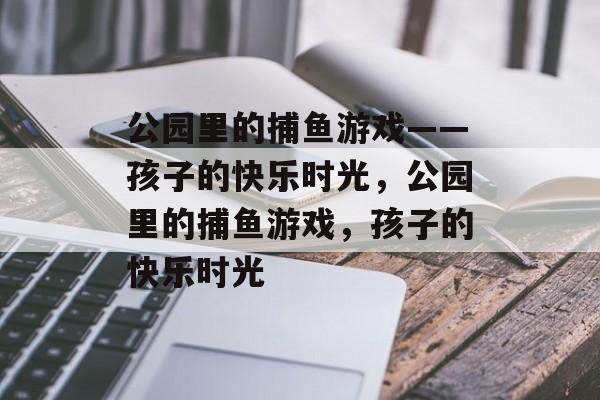 公园里的捕鱼游戏——孩子的快乐时光,公园里的捕鱼游戏,孩子的快乐时光 公园里的捕鱼游戏——孩子的快乐时光,公园里的捕鱼游戏,孩子的快乐时光