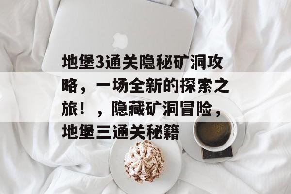地堡3通关隐秘矿洞攻略,一场全新的探索之旅!,隐藏矿洞冒险,地堡三通关秘籍 地堡3通关隐秘矿洞攻略,一场全新的探索之旅!,隐藏矿洞冒险,地堡三通关秘籍