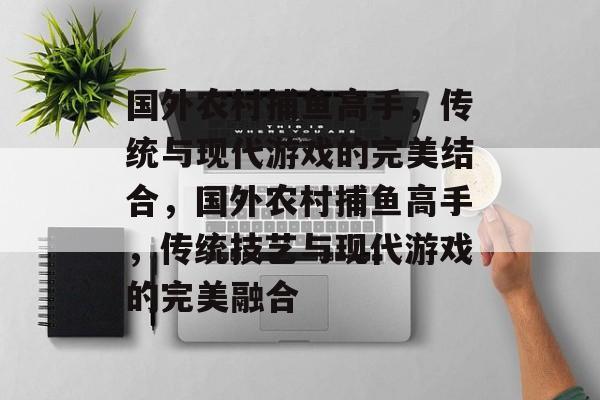 国外农村捕鱼高手,传统与现代游戏的完美结合,国外农村捕鱼高手,传统技艺与现代游戏的完美融合 国外农村捕鱼高手,传统与现代游戏的完美结合,国外农村捕鱼高手,传统技艺与现代游戏的完美融合