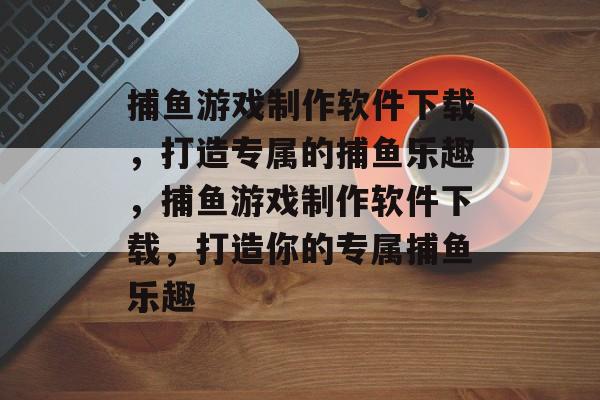 捕鱼游戏制作软件下载,打造专属的捕鱼乐趣,捕鱼游戏制作软件下载,打造你的专属捕鱼乐趣 捕鱼游戏制作软件下载,打造专属的捕鱼乐趣,捕鱼游戏制作软件下载,打造你的专属捕鱼乐趣