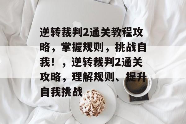 逆转裁判2通关教程攻略，掌握规则，挑战自我！，逆转裁判2通关攻略，理解规则、提升自我挑战