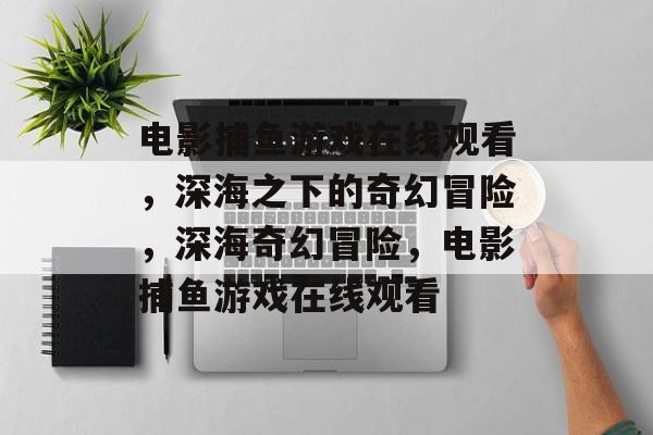 电影捕鱼游戏在线观看,深海之下的奇幻冒险,深海奇幻冒险,电影捕鱼游戏在线观看 电影捕鱼游戏在线观看,深海之下的奇幻冒险,深海奇幻冒险,电影捕鱼游戏在线观看