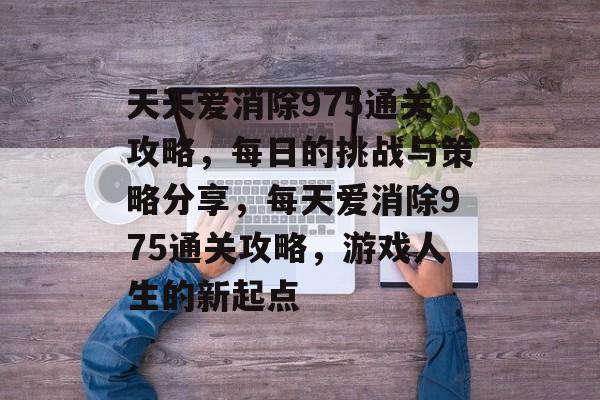 天天爱消除975通关攻略,每日的挑战与策略分享,每天爱消除975通关攻略,游戏人生的新起点 天天爱消除975通关攻略,每日的挑战与策略分享,每天爱消除975通关攻略,游戏人生的新起点