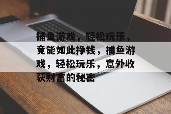 捕鱼游戏,轻松玩乐,竟能如此挣钱,捕鱼游戏,轻松玩乐,意外收获财富的秘密 捕鱼游戏,轻松玩乐,竟能如此挣钱,捕鱼游戏,轻松玩乐,意外收获财富的秘密