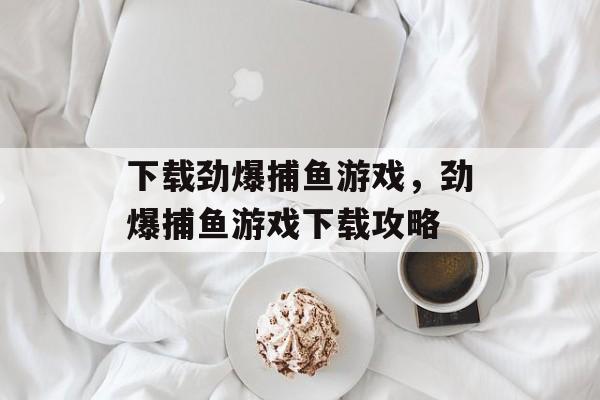 下载劲爆捕鱼游戏,劲爆捕鱼游戏下载攻略 下载劲爆捕鱼游戏,劲爆捕鱼游戏下载攻略