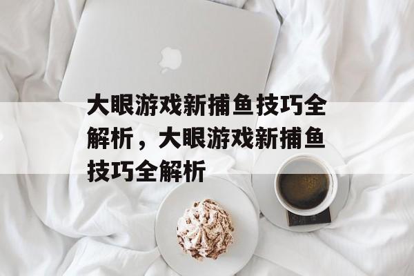 大眼游戏新捕鱼技巧全解析,大眼游戏新捕鱼技巧全解析 大眼游戏新捕鱼技巧全解析,大眼游戏新捕鱼技巧全解析