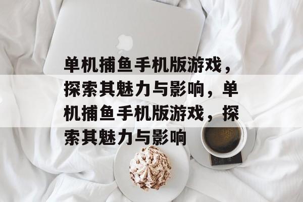 单机捕鱼手机版游戏,探索其魅力与影响,单机捕鱼手机版游戏,探索其魅力与影响 单机捕鱼手机版游戏,探索其魅力与影响,单机捕鱼手机版游戏,探索其魅力与影响