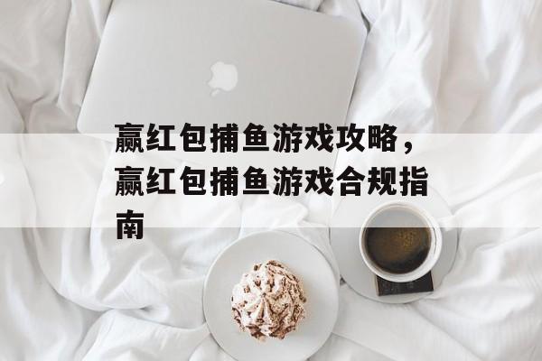 赢红包捕鱼游戏攻略,赢红包捕鱼游戏合规指南 赢红包捕鱼游戏攻略,赢红包捕鱼游戏合规指南