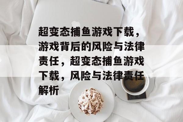 超变态捕鱼游戏下载,游戏背后的风险与法律责任,超变态捕鱼游戏下载,风险与法律责任解析 超变态捕鱼游戏下载,游戏背后的风险与法律责任,超变态捕鱼游戏下载,风险与法律责任解析