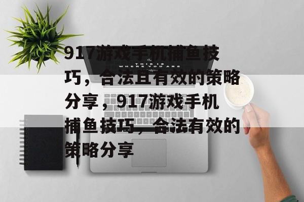 917游戏手机捕鱼技巧,合法且有效的策略分享,917游戏手机捕鱼技巧,合法有效的策略分享 917游戏手机捕鱼技巧,合法且有效的策略分享,917游戏手机捕鱼技巧,合法有效的策略分享